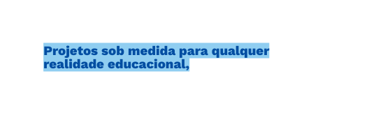 Projetos sob medida para qualquer realidade educacional